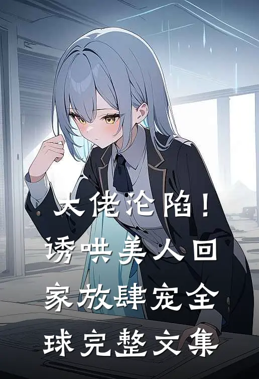 大佬沦陷！诱哄美人回家放肆宠全球完整文集