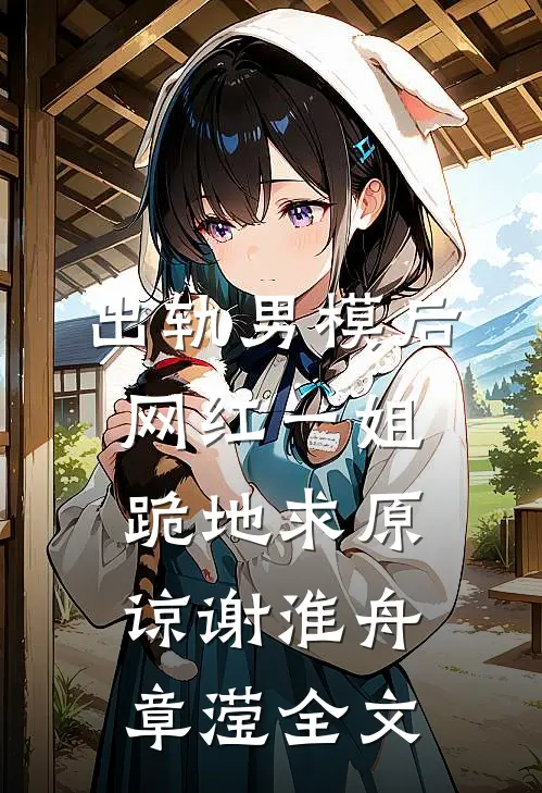 出轨男模后，网红一姐跪地求原谅谢淮舟章滢全文