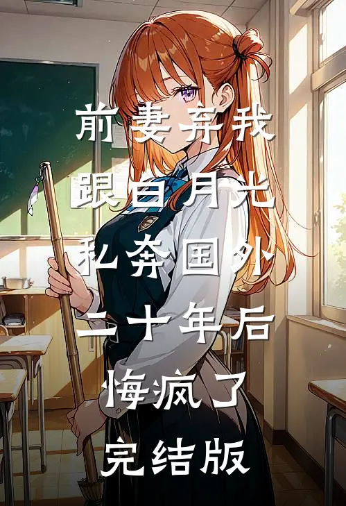 前妻弃我跟白月光私奔国外二十年后，悔疯了完结版