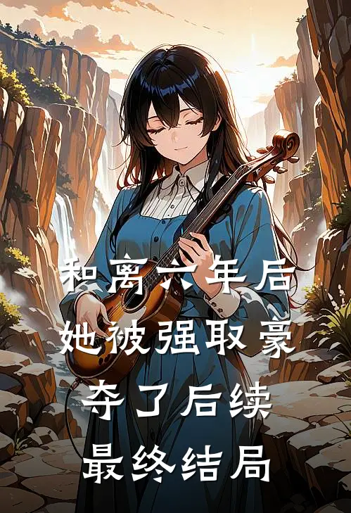 和离六年后，她被强取豪夺了后续最终结局