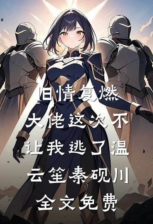 旧情复燃，大佬这次不让我逃了温云笙秦砚川全文免费