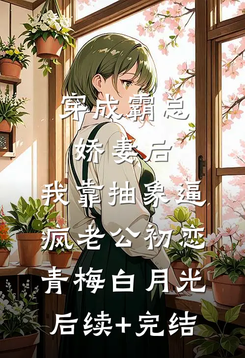 穿成霸总娇妻后，我靠抽象逼疯老公初恋青梅白月光后续+完结