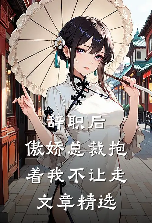 辞职后,傲娇总裁抱着我不让走文章精选