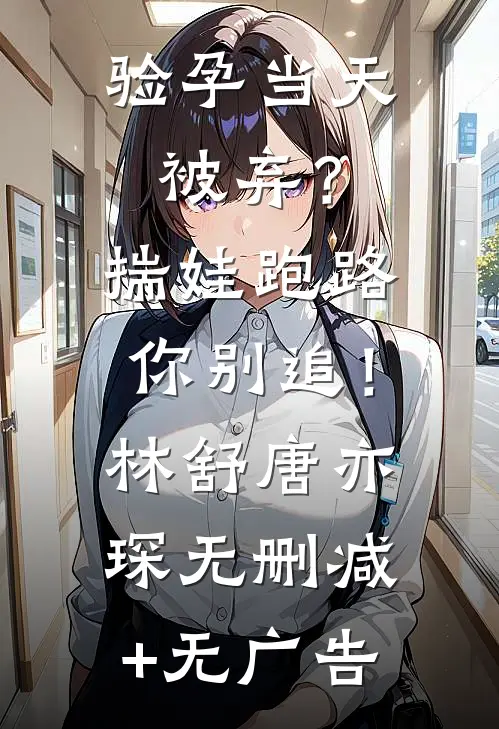 验孕当天被弃？揣娃跑路你别追！林舒唐亦琛无删减+无广告