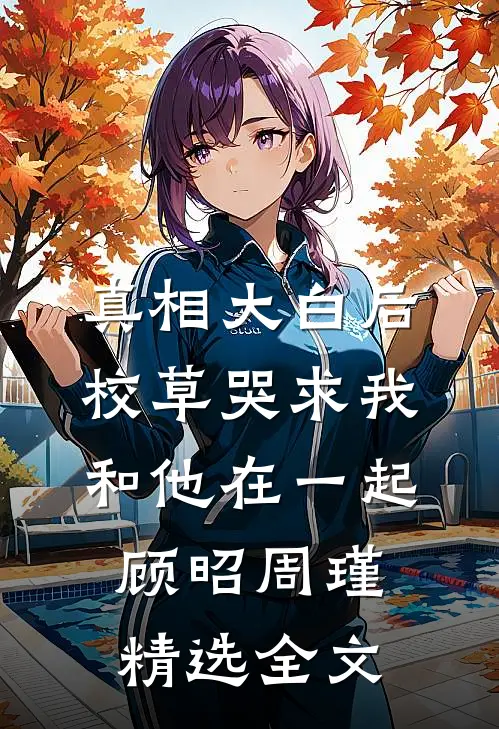 真相大白后,校草哭求我和他在一起顾昭周瑾精选全文