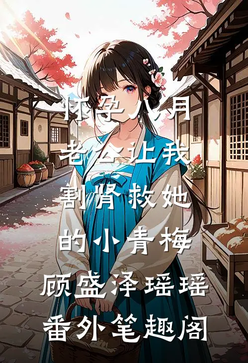 怀孕八月，老公让我割肾救她的小青梅：顾盛泽瑶瑶番外笔趣阁