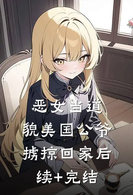 恶女当道：貌美国公爷掳掠回家后续+完结
