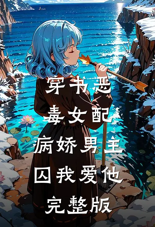 穿书恶毒女配，病娇男主囚我爱他完整版