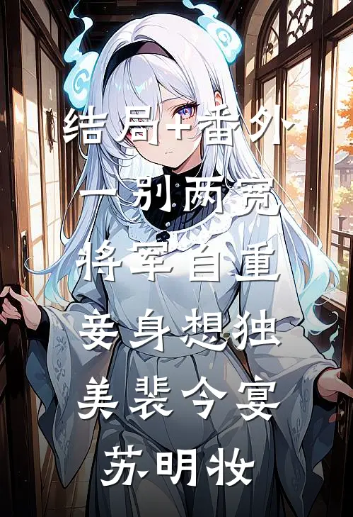 结局+番外一别两宽，将军自重，妾身想独美裴今宴苏明妆