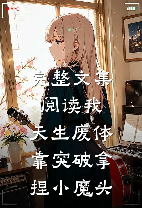 完整文集阅读我，天生废体，靠突破拿捏小魔头