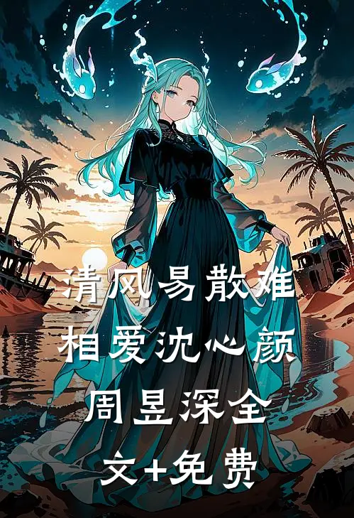 清风易散难相爱沈心颜周昱深全文+免费
