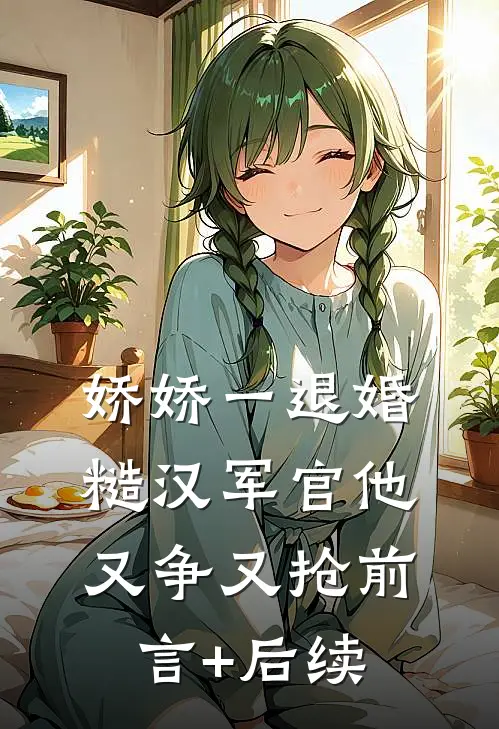 娇娇一退婚，糙汉军官他又争又抢前言+后续