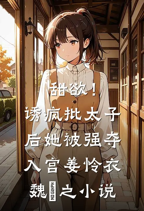 甜欲！诱疯批太子后她被强夺入宫姜怜衣魏洐之小说