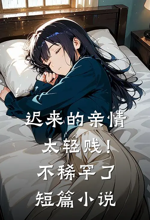 迟来的亲情太轻贱！不稀罕了短篇小说