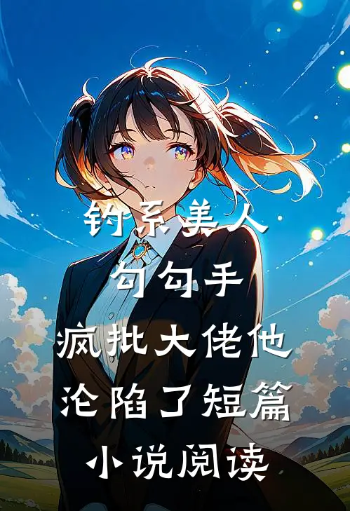 钓系美人勾勾手，疯批大佬他沦陷了短篇小说阅读