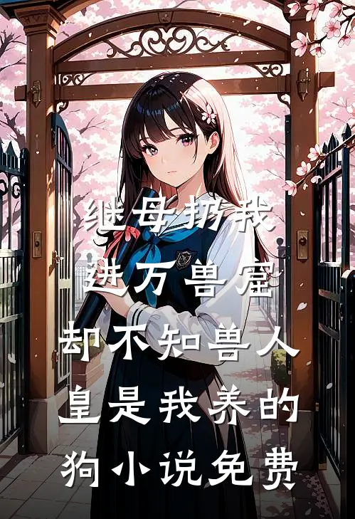 继母扔我进万兽窟，却不知兽人皇是我养的狗小说免费