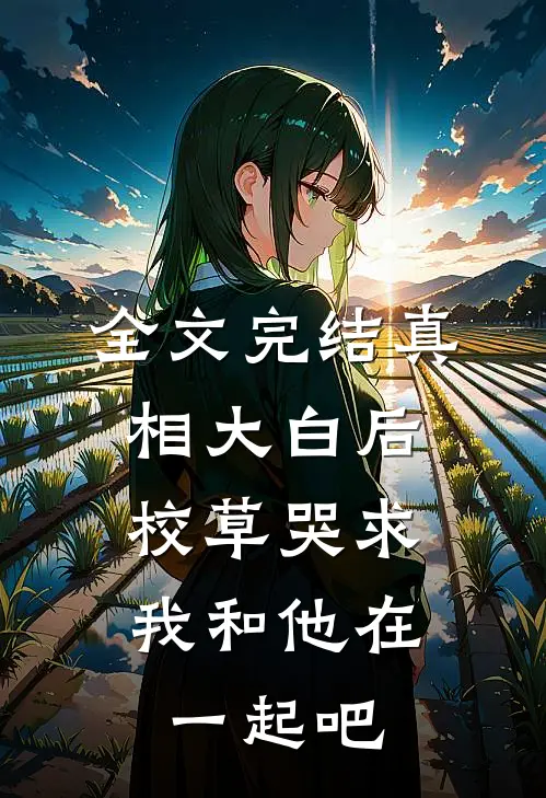 全文完结真相大白后,校草哭求我和他在一起吧