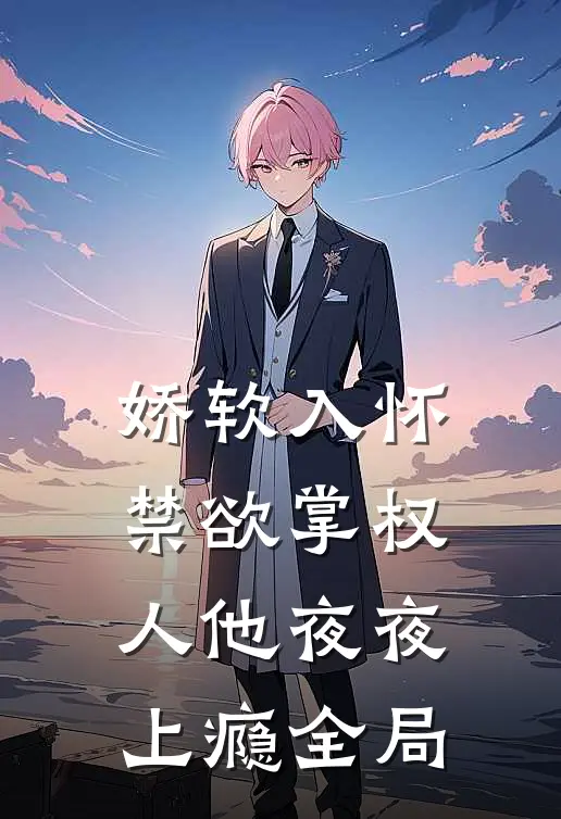 娇软入怀，禁欲掌权人他夜夜上瘾全局