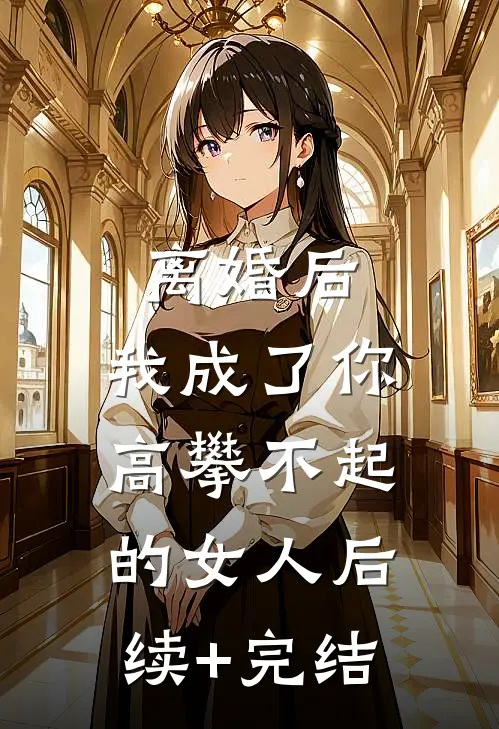离婚后，我成了你高攀不起的女人后续+完结