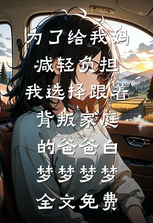 为了给我妈减轻负担，我选择跟着背叛家庭的爸爸白梦梦梦梦全文免费