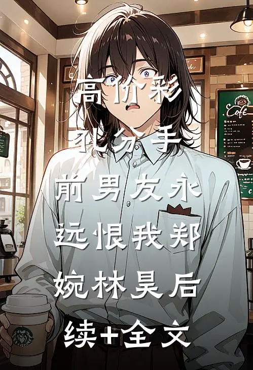 高价彩礼分手，前男友永远恨我郑婉林昊后续+全文