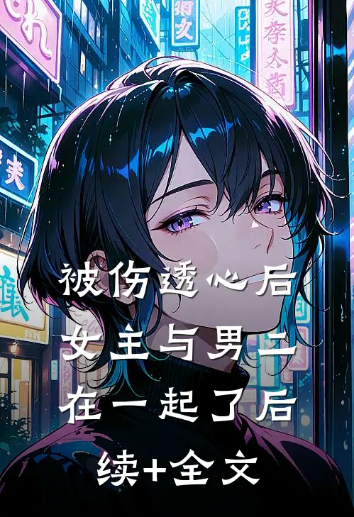 被伤透心后，女主与男二在一起了后续+全文