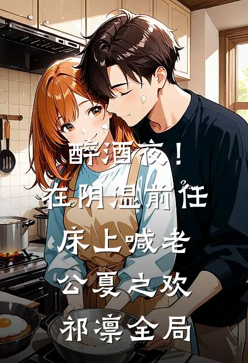 醉酒夜！在阴湿前任床上，喊老公夏之欢祁凛全局
