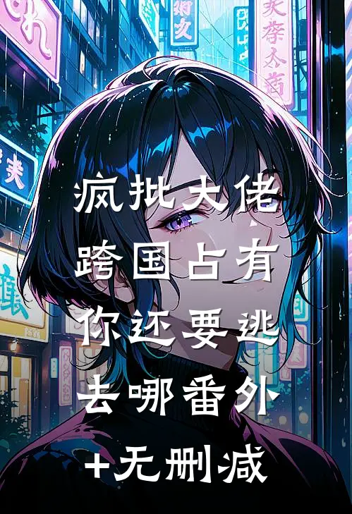 疯批大佬跨国占有：你还要逃去哪番外+无删减