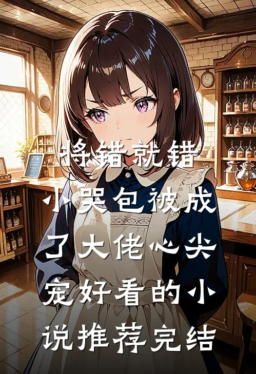 将错就错：小哭包被成了大佬心尖宠好看的小说推荐完结
