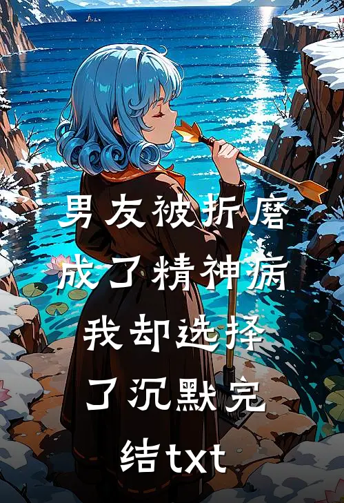 男友被折磨成了精神病，我却选择了沉默完结txt