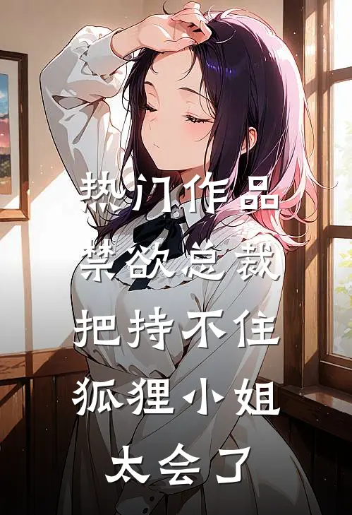 热门作品禁欲总裁把持不住，狐狸小姐太会了