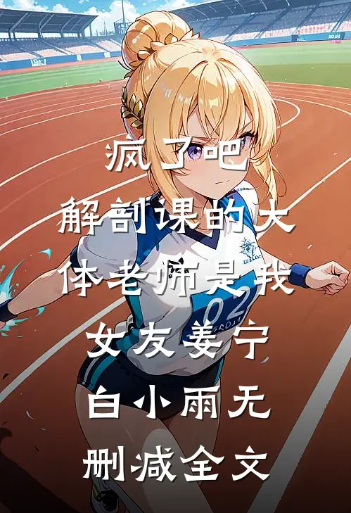 疯了吧，解剖课的大体老师是我女友姜宁白小雨无删减全文