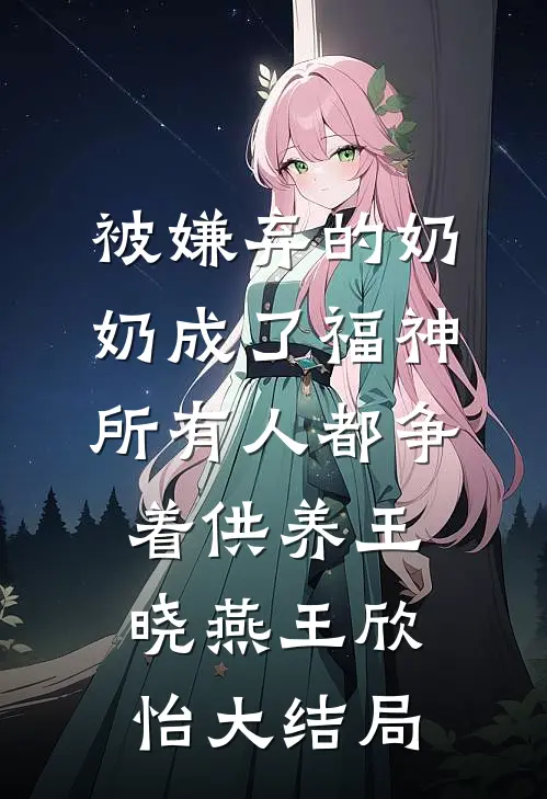 被嫌弃的奶奶成了福神，所有人都争着供养王晓燕王欣怡大结局
