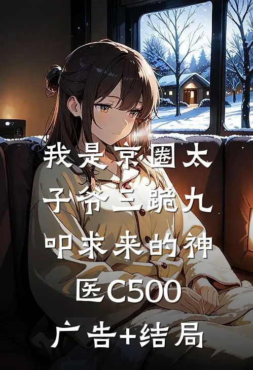 我是京圈太子爷三跪九叩求来的神医C500广告+结局