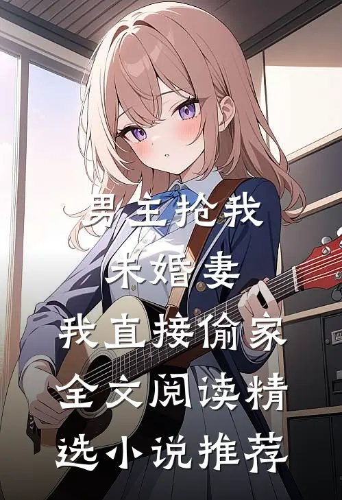 男主抢我未婚妻，我直接偷家全文阅读精选小说推荐