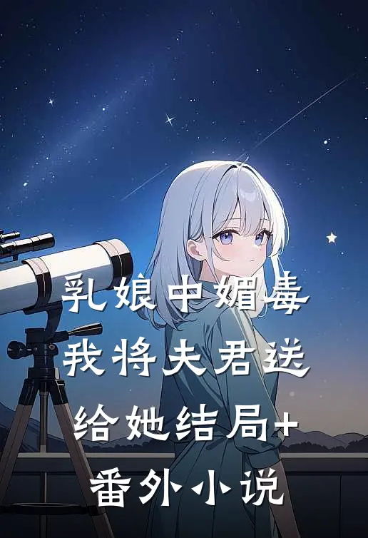 乳娘中媚毒，我将夫君送给她结局+番外小说