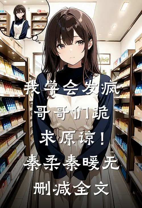 我学会发疯，哥哥们跪求原谅！秦柔秦暖无删减全文