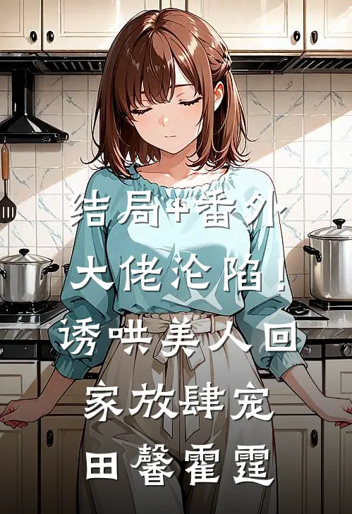 结局+番外大佬沦陷！诱哄美人回家放肆宠田馨霍霆