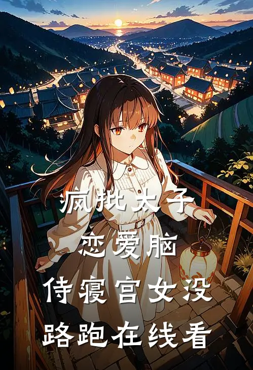 疯批太子恋爱脑，侍寝宫女没路跑在线看