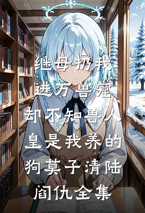 继母扔我进万兽窟，却不知兽人皇是我养的狗莫子清陆阎仇 全集
