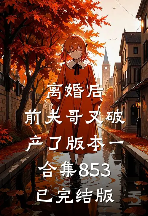 离婚后，前夫哥又破产了 版本一合集853已完结版