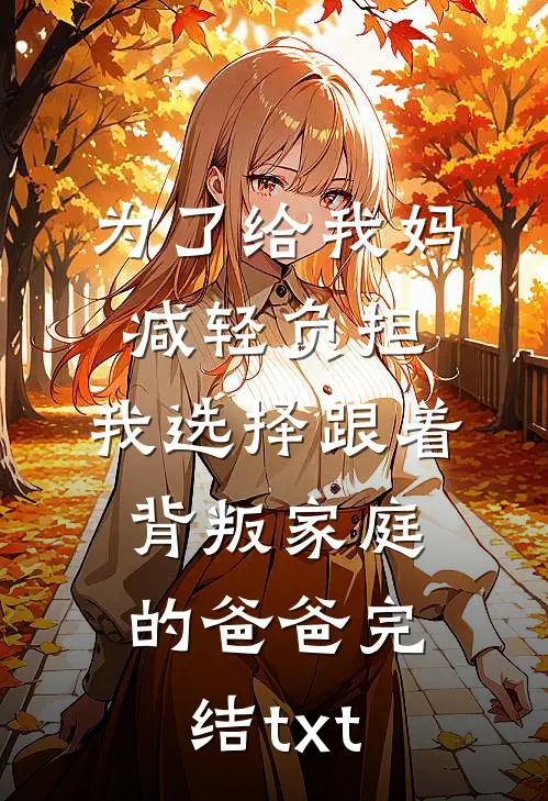 为了给我妈减轻负担，我选择跟着背叛家庭的爸爸完结txt