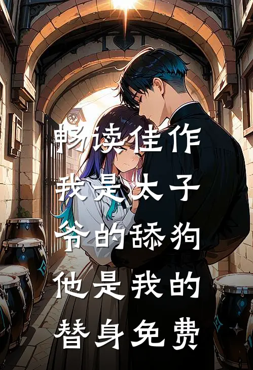 畅读佳作我是太子爷的舔狗,他是我的替身免费