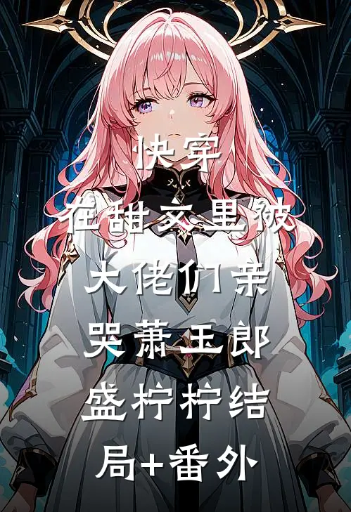 快穿：在甜文里被大佬们亲哭萧玉郎盛柠柠结局+番外