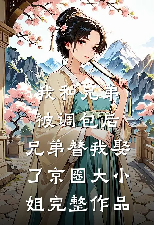 我和兄弟被调包后，兄弟替我娶了京圈大小姐完整作品