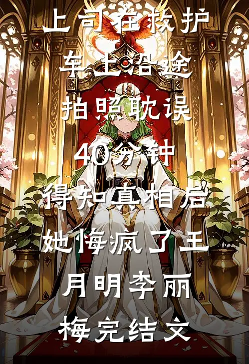 上司在救护车上沿途拍照耽误40分钟，得知真相后她悔疯了王月明李丽梅完结文