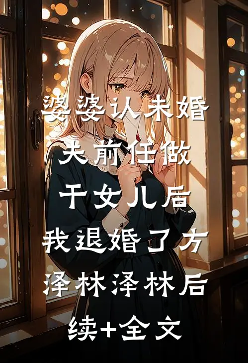婆婆认未婚夫前任做干女儿后，我退婚了方泽林泽林后续+全文
