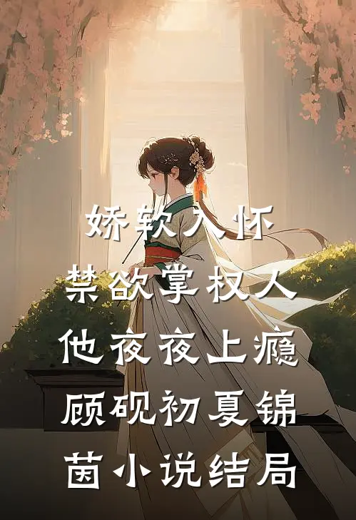 娇软入怀，禁欲掌权人他夜夜上瘾顾砚初夏锦茵小说结局