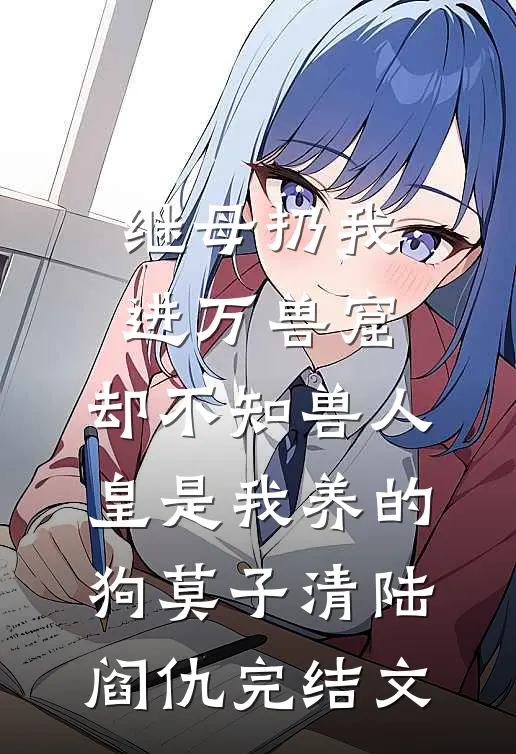继母扔我进万兽窟，却不知兽人皇是我养的狗莫子清陆阎仇完结文