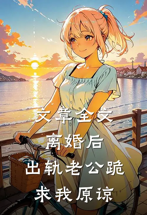 文章全文离婚后，出轨老公跪求我原谅